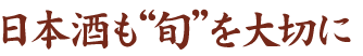 日本酒も”旬”を大切に